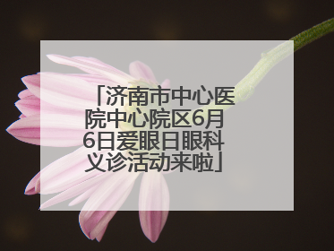 济南市中心医院中心院区6月6日爱眼日眼科义诊活动来啦